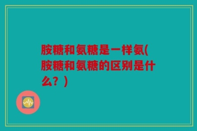 胺糖和氨糖是一样氨(胺糖和氨糖的区别是什么？)