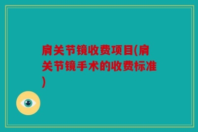 肩关节镜收费项目(肩关节镜手术的收费标准)