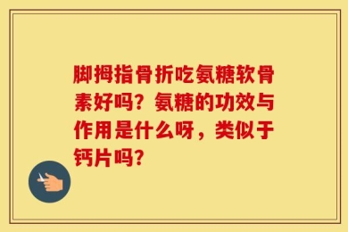 脚拇指骨折吃氨糖软骨素好吗？氨糖的功效与作用是什么呀，类似于钙片吗？