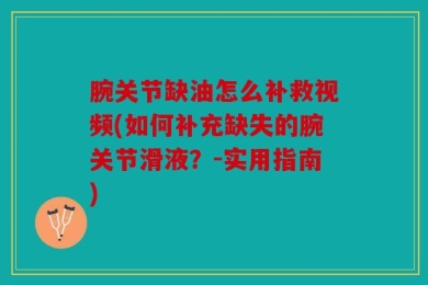 腕关节缺油怎么补救视频(如何补充缺失的腕关节滑液？-实用指南)