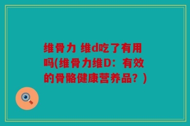 维骨力 维d吃了有用吗(维骨力维D：有效的骨骼健康营养品？)