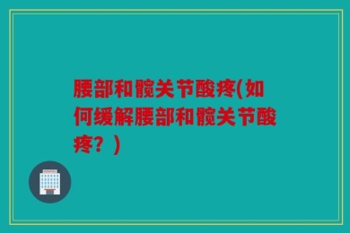 腰部和髋关节酸疼(如何缓解腰部和髋关节酸疼？)