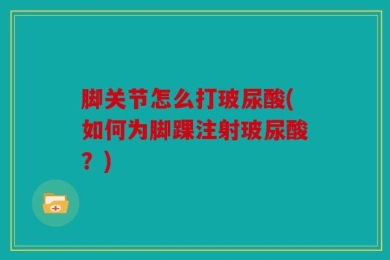脚关节怎么打玻尿酸(如何为脚踝注射玻尿酸？)
