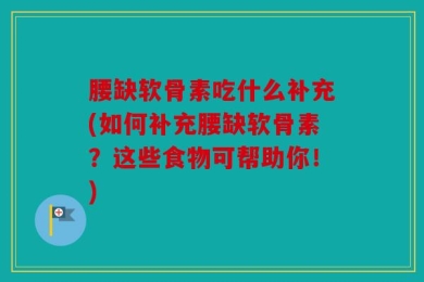 腰缺软骨素吃什么补充(如何补充腰缺软骨素？这些食物可帮助你！)