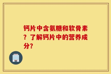 钙片中含氨糖和软骨素？了解钙片中的营养成分？