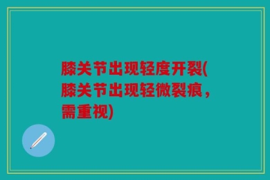 膝关节出现轻度开裂(膝关节出现轻微裂痕，需重视)