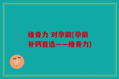 维骨力 对孕前(孕前补钙首选——维骨力)