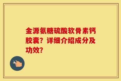 金源氨糖硫酸软骨素钙胶囊？详细介绍成分及功效？