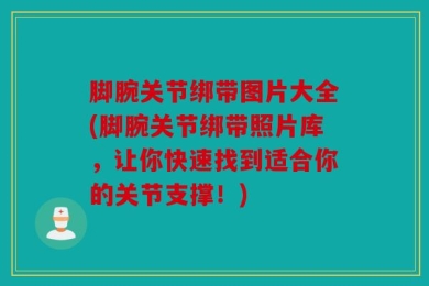 脚腕关节绑带图片大全(脚腕关节绑带照片库，让你快速找到适合你的关节支撑！)