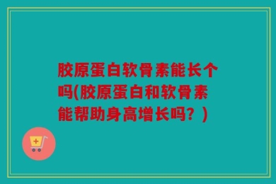 胶原蛋白软骨素能长个吗(胶原蛋白和软骨素能帮助身高增长吗？)