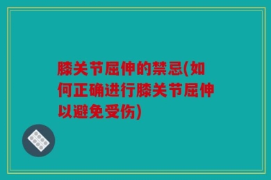 膝关节屈伸的禁忌(如何正确进行膝关节屈伸以避免受伤)