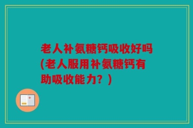 老人补氨糖钙吸收好吗(老人服用补氨糖钙有助吸收能力？)