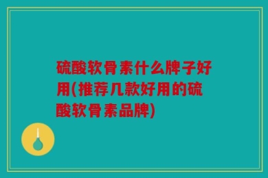 硫酸软骨素什么牌子好用(推荐几款好用的硫酸软骨素品牌)