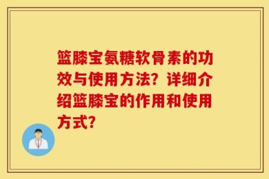 篮膝宝氨糖软骨素的功效与使用方法？详细介绍篮膝宝的作用和使用方式？