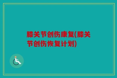 膝关节创伤康复(膝关节创伤恢复计划)