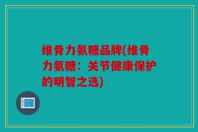 维骨力氨糖品牌(维骨力氨糖：关节健康保护的明智之选)