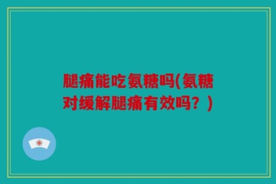 腿痛能吃氨糖吗(氨糖对缓解腿痛有效吗？)