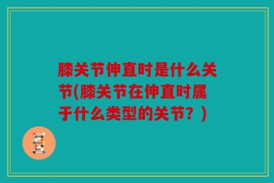 膝关节伸直时是什么关节(膝关节在伸直时属于什么类型的关节？)