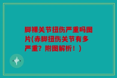 脚裸关节扭伤严重吗图片(赤脚扭伤关节有多严重？附图解析！)