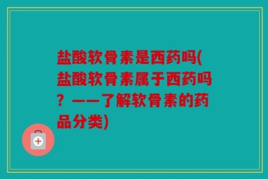 盐酸软骨素是西药吗(盐酸软骨素属于西药吗？——了解软骨素的药品分类)