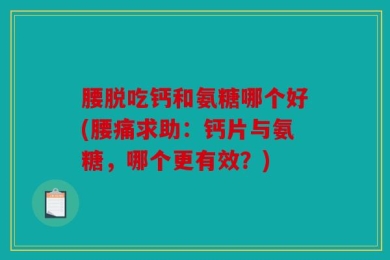 腰脱吃钙和氨糖哪个好(腰痛求助：钙片与氨糖，哪个更有效？)