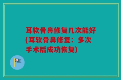 耳软骨鼻修复几次能好(耳软骨鼻修复：多次手术后成功恢复)