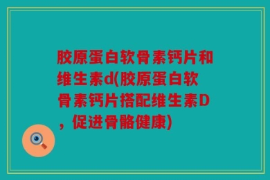 胶原蛋白软骨素钙片和维生素d(胶原蛋白软骨素钙片搭配维生素D，促进骨骼健康)