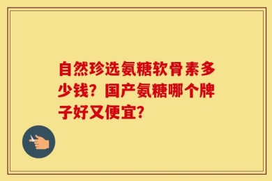 自然珍选氨糖软骨素多少钱？国产氨糖哪个牌子好又便宜？