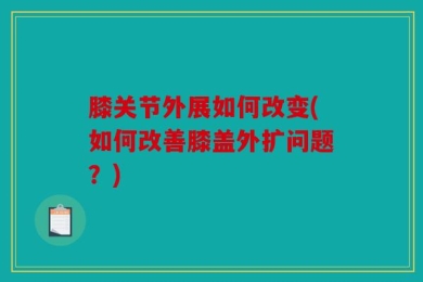 膝关节外展如何改变(如何改善膝盖外扩问题？)
