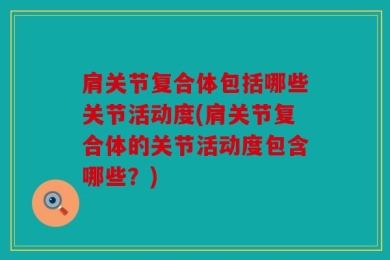 肩关节复合体包括哪些关节活动度(肩关节复合体的关节活动度包含哪些？)