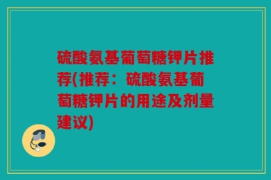 硫酸氨基葡萄糖钾片推荐(推荐：硫酸氨基葡萄糖钾片的用途及剂量建议)