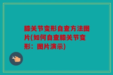 膝关节变形自查方法图片(如何自查膝关节变形：图片演示)