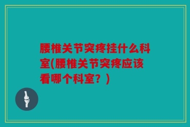 腰椎关节突疼挂什么科室(腰椎关节突疼应该看哪个科室？)
