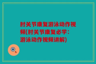 肘关节康复游泳动作视频(肘关节康复必学：游泳动作视频讲解)