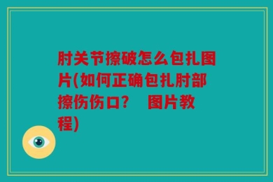肘关节擦破怎么包扎图片(如何正确包扎肘部擦伤伤口？  图片教程)