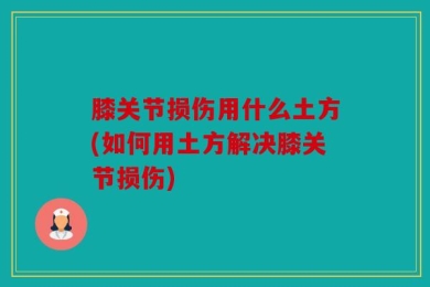 膝关节损伤用什么土方(如何用土方解决膝关节损伤)