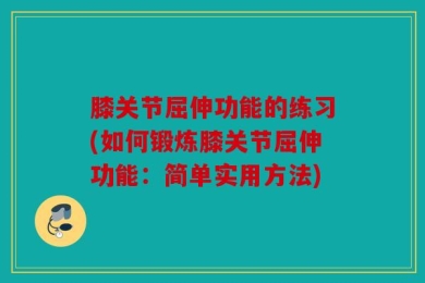 膝关节屈伸功能的练习(如何锻炼膝关节屈伸功能：简单实用方法)