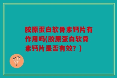 胶原蛋白软骨素钙片有作用吗(胶原蛋白软骨素钙片是否有效？)