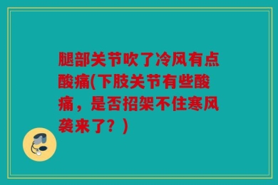 腿部关节吹了冷风有点酸痛(下肢关节有些酸痛，是否招架不住寒风袭来了？)