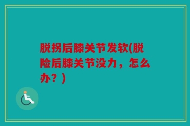 脱拐后膝关节发软(脱险后膝关节没力，怎么办？)