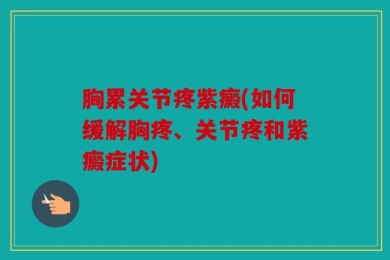 胸累关节疼紫癜(如何缓解胸疼、关节疼和紫癜症状)