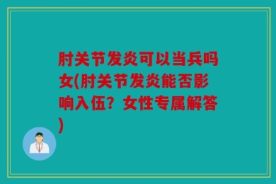 肘关节发炎可以当兵吗女(肘关节发炎能否影响入伍？女性专属解答)
