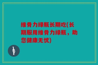 维骨力绿瓶长期吃(长期服用维骨力绿瓶，助您健康无忧)