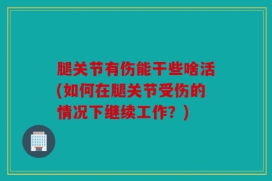 腿关节有伤能干些啥活(如何在腿关节受伤的情况下继续工作？)