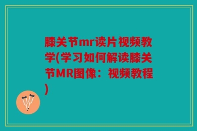 膝关节mr读片视频教学(学习如何解读膝关节MR图像：视频教程)