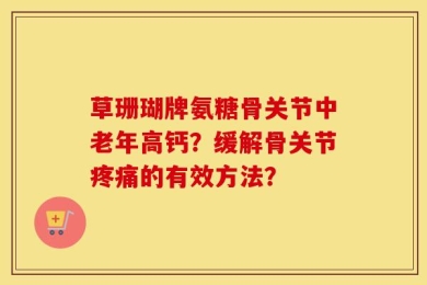 草珊瑚牌氨糖骨关节中老年高钙？缓解骨关节疼痛的有效方法？