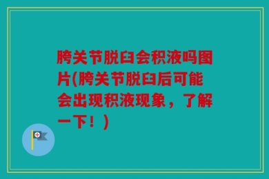 胯关节脱臼会积液吗图片(胯关节脱臼后可能会出现积液现象，了解一下！)