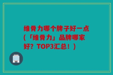维骨力哪个牌子好一点(「维骨力」品牌哪家好？TOP3汇总！)