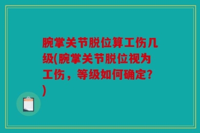 腕掌关节脱位算工伤几级(腕掌关节脱位视为工伤，等级如何确定？)