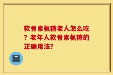 软骨素氨糖老人怎么吃？老年人软骨素氨糖的正确用法？